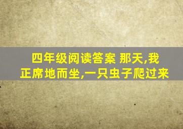 四年级阅读答案 那天,我正席地而坐,一只虫子爬过来